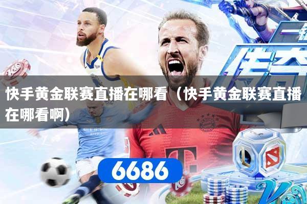 快手黄金联赛直播在哪看(快手黄金联赛直播在哪看啊)