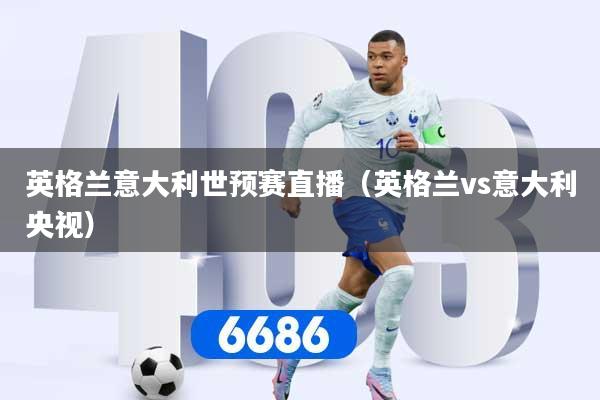 英格兰意大利世预赛直播（英格兰vs意大利央视）