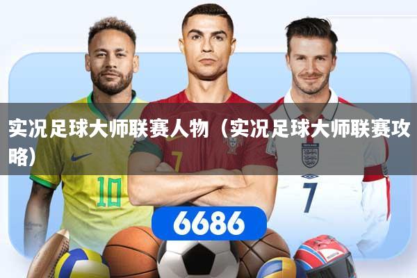 实况足球大师联赛人物（实况足球大师联赛攻略）