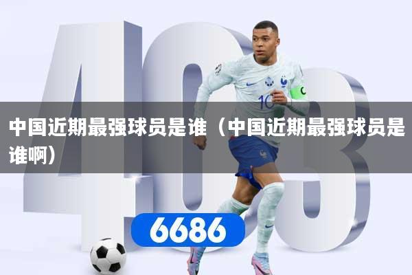 中国近期最强球员是谁（中国近期最强球员是谁啊）
