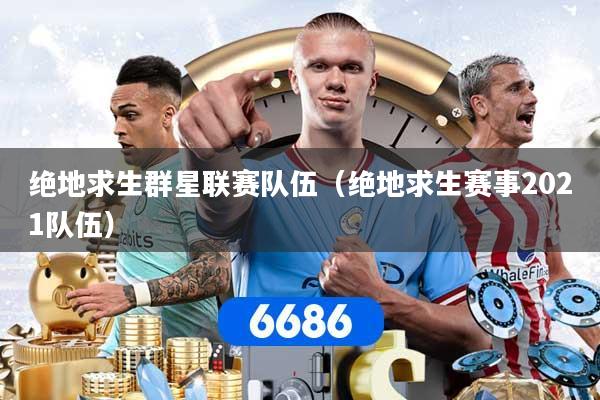 绝地求生群星联赛队伍（绝地求生赛事2021队伍）