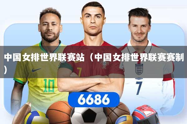中国女排世界联赛站（中国女排世界联赛赛制）