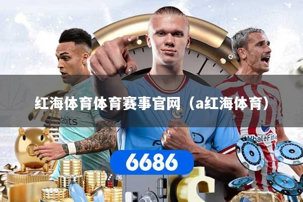 红海体育体育赛事官网（a红海体育）