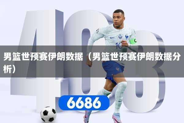 男篮世预赛伊朗数据（男篮世预赛伊朗数据分析）