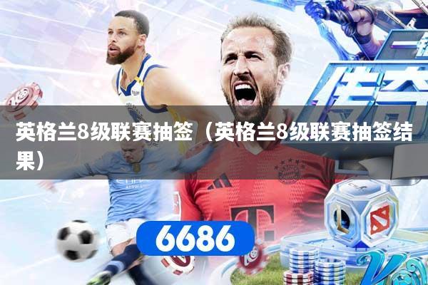 英格兰8级联赛抽签（英格兰8级联赛抽签结果）
