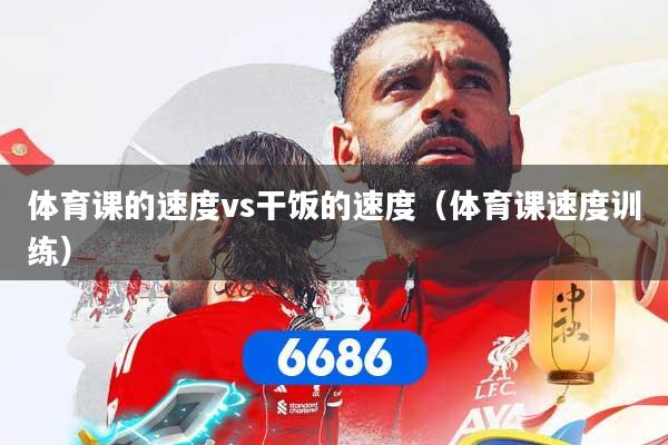 体育课的速度vs干饭的速度（体育课速度训练）