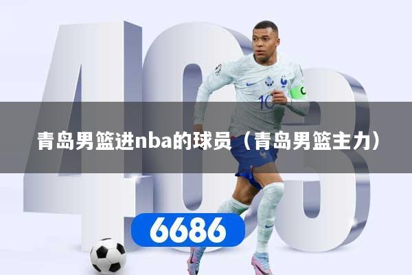 详细阅读:青岛男篮进nba的球员(青岛男篮主力) 青岛男篮进nba的球员(青岛男篮主力)