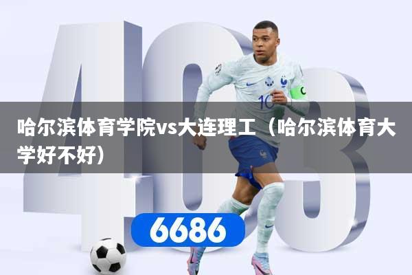 哈尔滨体育学院vs大连理工（哈尔滨体育大学好不好）